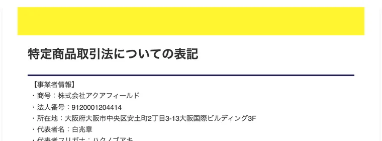特定商品取引法についての表記の事業者情報。商号 株式会社アクアフィールド、法人番号 9120001204414、所在地 大阪府大阪市中央区安土町2丁目3-13大阪国際ビルディング3F、代表者名 白兆章と記載されている