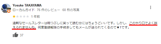 Googleマップのローカルガイドによる1つ星のレビュー。『過剰なセールスレターは暇つぶしに笑って読む分にはちょうどいいです。しかし、このやり口ではよく訴えられませんね。何度登録解除の手続きをしてもメールが送られてくるので★1です。』と書かれている